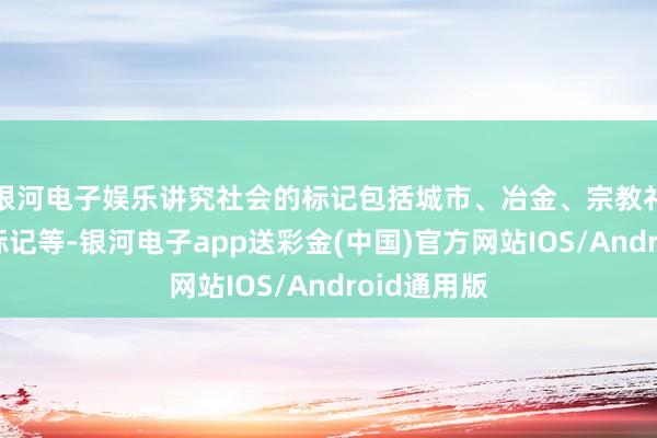 银河电子娱乐讲究社会的标记包括城市、冶金、宗教礼节和笔墨标记等-银河电子app送彩金(中国)官方网站IOS/Android通用版