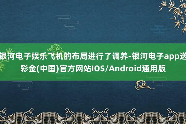 银河电子娱乐飞机的布局进行了调养-银河电子app送彩金(中国)官方网站IOS/Android通用版