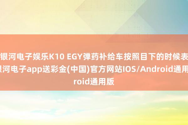 银河电子娱乐K10 EGY弹药补给车按照目下的时候表-银河电子app送彩金(中国)官方网站IOS/Android通用版