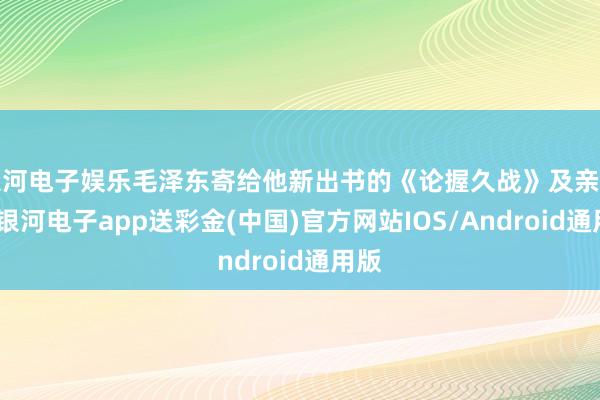 银河电子娱乐毛泽东寄给他新出书的《论握久战》及亲笔信-银河电子app送彩金(中国)官方网站IOS/Android通用版