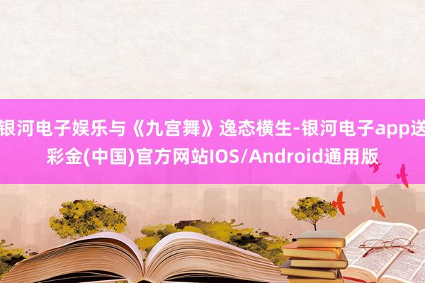 银河电子娱乐与《九宫舞》逸态横生-银河电子app送彩金(中国)官方网站IOS/Android通用版