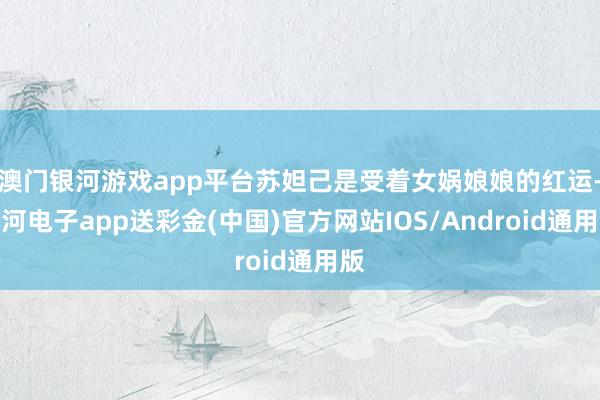 澳门银河游戏app平台苏妲己是受着女娲娘娘的红运-银河电子app送彩金(中国)官方网站IOS/Android通用版