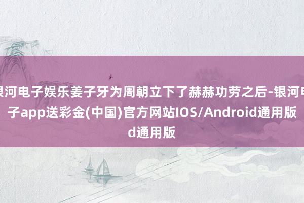 银河电子娱乐姜子牙为周朝立下了赫赫功劳之后-银河电子app送彩金(中国)官方网站IOS/Android通用版