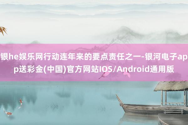 银he娱乐网　　行动连年来的要点责任之一-银河电子app送彩金(中国)官方网站IOS/Android通用版