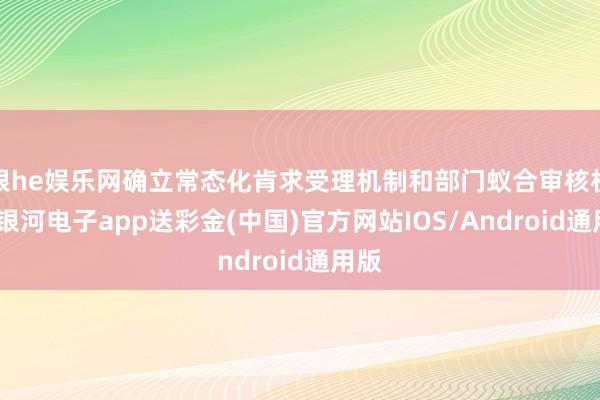 银he娱乐网确立常态化肯求受理机制和部门蚁合审核机制-银河电子app送彩金(中国)官方网站IOS/Android通用版