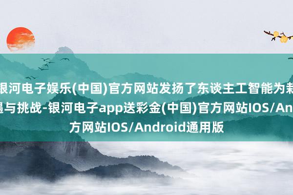 银河电子娱乐(中国)官方网站发扬了东谈主工智能为栽培带来的机遇与挑战-银河电子app送彩金(中国)官方网站IOS/Android通用版