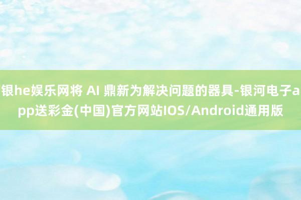 银he娱乐网将 AI 鼎新为解决问题的器具-银河电子app送彩金(中国)官方网站IOS/Android通用版