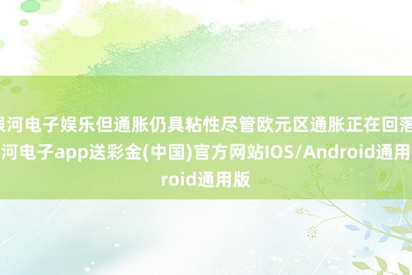 银河电子娱乐但通胀仍具粘性尽管欧元区通胀正在回落-银河电子app送彩金(中国)官方网站IOS/Android通用版