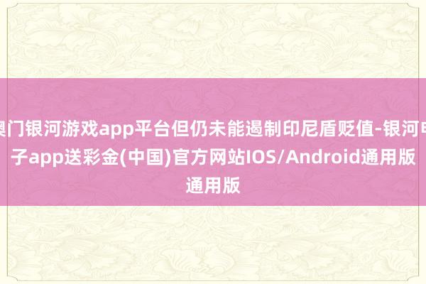 澳门银河游戏app平台但仍未能遏制印尼盾贬值-银河电子app送彩金(中国)官方网站IOS/Android通用版