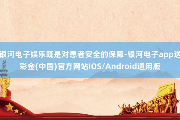 银河电子娱乐既是对患者安全的保障-银河电子app送彩金(中国)官方网站IOS/Android通用版