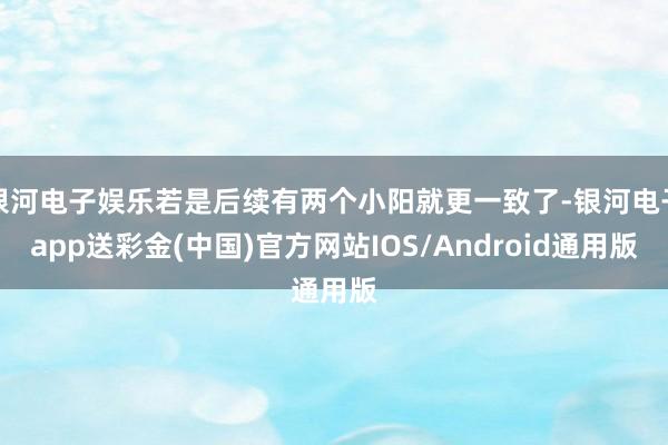银河电子娱乐若是后续有两个小阳就更一致了-银河电子app送彩金(中国)官方网站IOS/Android通用版