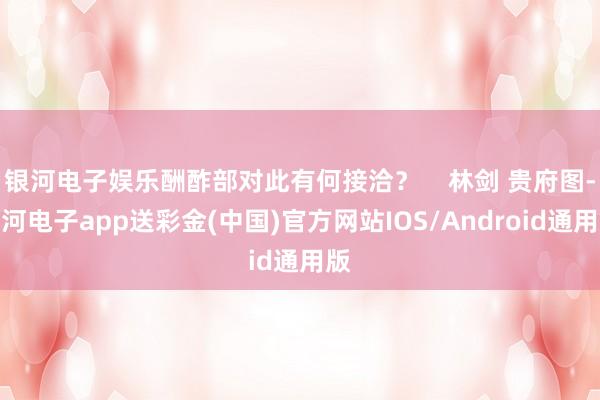 银河电子娱乐酬酢部对此有何接洽？    林剑 贵府图-银河电子app送彩金(中国)官方网站IOS/Android通用版