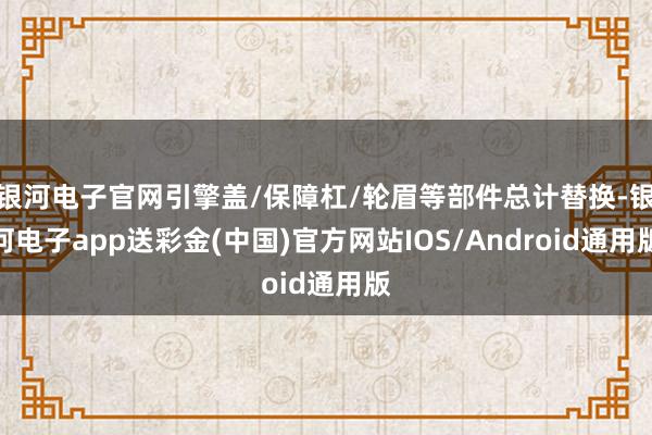 银河电子官网引擎盖/保障杠/轮眉等部件总计替换-银河电子app送彩金(中国)官方网站IOS/Android通用版