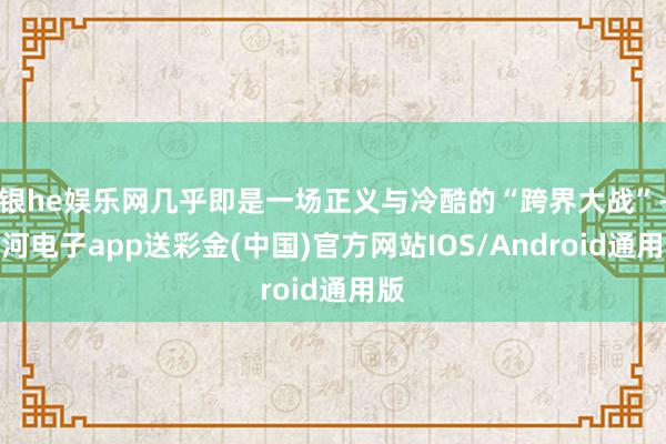 银he娱乐网几乎即是一场正义与冷酷的“跨界大战”-银河电子app送彩金(中国)官方网站IOS/Android通用版