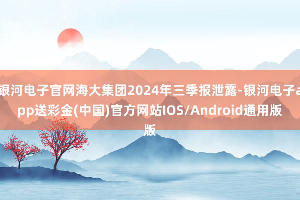 银河电子官网海大集团2024年三季报泄露-银河电子app送彩金(中国)官方网站IOS/Android通用版