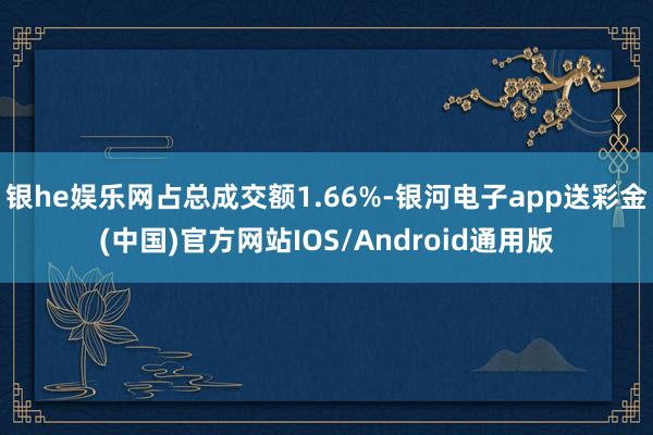银he娱乐网占总成交额1.66%-银河电子app送彩金(中国)官方网站IOS/Android通用版