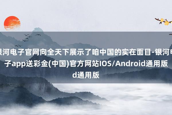 银河电子官网向全天下展示了咱中国的实在面目-银河电子app送彩金(中国)官方网站IOS/Android通用版