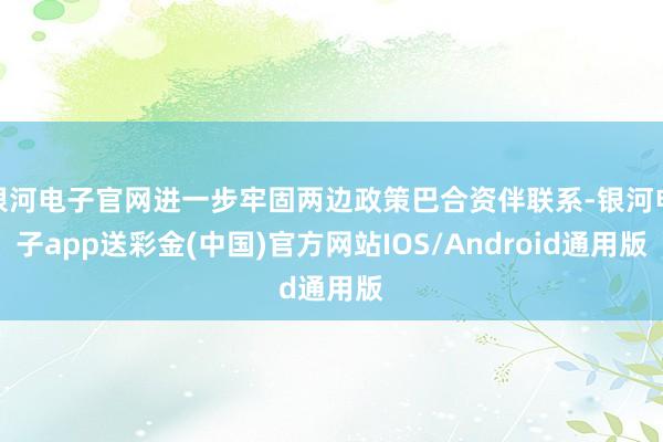 银河电子官网进一步牢固两边政策巴合资伴联系-银河电子app送彩金(中国)官方网站IOS/Android通用版