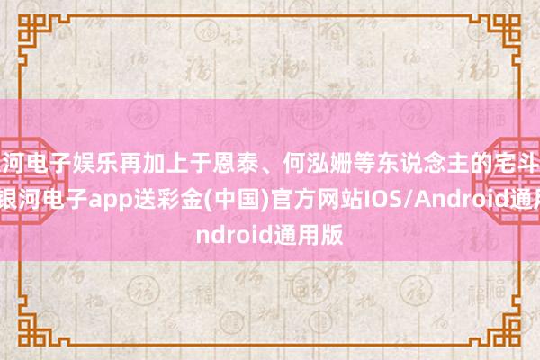 银河电子娱乐再加上于恩泰、何泓姗等东说念主的宅斗灵敏-银河电子app送彩金(中国)官方网站IOS/Android通用版
