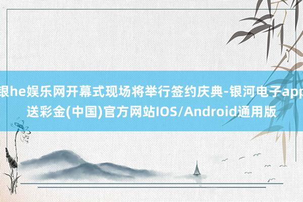 银he娱乐网开幕式现场将举行签约庆典-银河电子app送彩金(中国)官方网站IOS/Android通用版