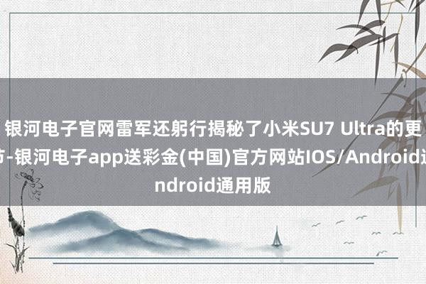银河电子官网雷军还躬行揭秘了小米SU7 Ultra的更多细节-银河电子app送彩金(中国)官方网站IOS/Android通用版