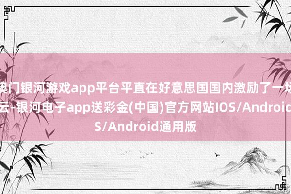 澳门银河游戏app平台平直在好意思国国内激励了一场公论风云-银河电子app送彩金(中国)官方网站IOS/Android通用版