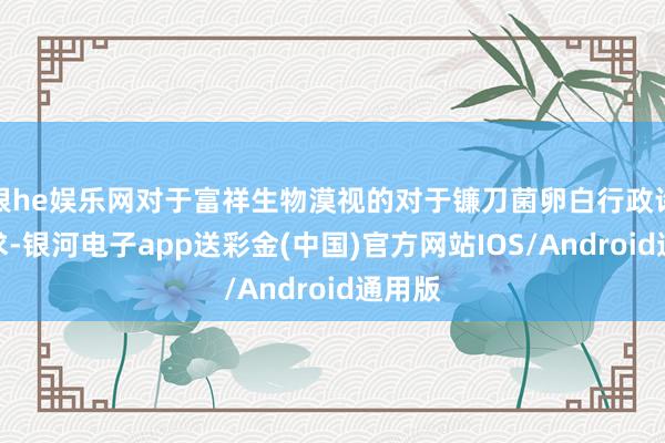 银he娱乐网对于富祥生物漠视的对于镰刀菌卵白行政许可肯求-银河电子app送彩金(中国)官方网站IOS/Android通用版