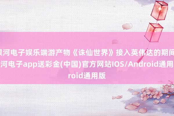 银河电子娱乐端游产物《诛仙世界》接入英伟达的期间-银河电子app送彩金(中国)官方网站IOS/Android通用版