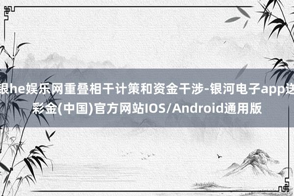 银he娱乐网重叠相干计策和资金干涉-银河电子app送彩金(中国)官方网站IOS/Android通用版