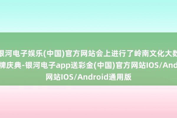 银河电子娱乐(中国)官方网站会上进行了岭南文化大数据中心的揭牌庆典-银河电子app送彩金(中国)官方网站IOS/Android通用版