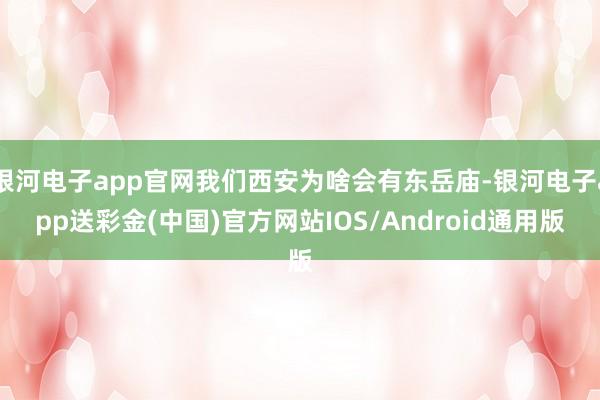 银河电子app官网我们西安为啥会有东岳庙-银河电子app送彩金(中国)官方网站IOS/Android通用版