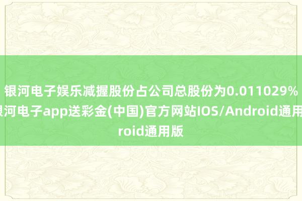 银河电子娱乐减握股份占公司总股份为0.011029%-银河电子app送彩金(中国)官方网站IOS/Android通用版