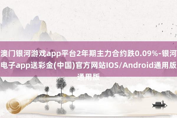 澳门银河游戏app平台2年期主力合约跌0.09%-银河电子app送彩金(中国)官方网站IOS/Android通用版