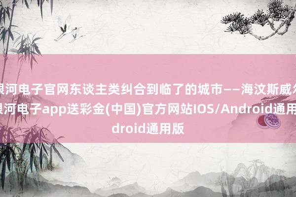 银河电子官网东谈主类纠合到临了的城市——海汶斯威尔-银河电子app送彩金(中国)官方网站IOS/Android通用版