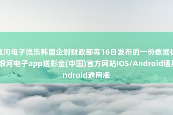银河电子娱乐韩国企划财政部等16日发布的一份数据裸露-银河电子app送彩金(中国)官方网站IOS/Android通用版