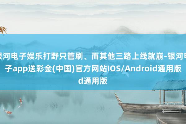 银河电子娱乐打野只管刷、而其他三路上线就崩-银河电子app送彩金(中国)官方网站IOS/Android通用版