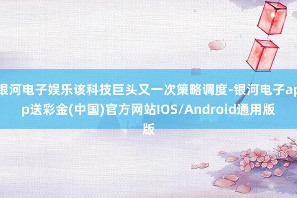银河电子娱乐该科技巨头又一次策略调度-银河电子app送彩金(中国)官方网站IOS/Android通用版