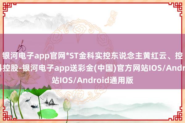 银河电子app官网*ST金科实控东说念主黄红云、控股股东金科控股-银河电子app送彩金(中国)官方网站IOS/Android通用版
