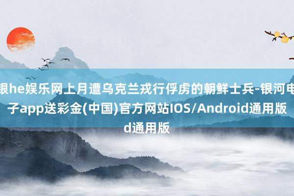 银he娱乐网上月遭乌克兰戎行俘虏的朝鲜士兵-银河电子app送彩金(中国)官方网站IOS/Android通用版