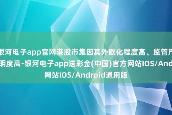 银河电子app官网港股市集因其外欧化程度高、监管严格、信息透明度高-银河电子app送彩金(中国)官方网站IOS/Android通用版