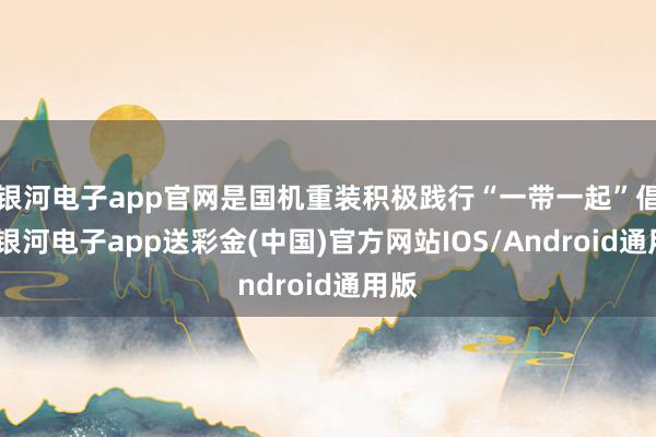 银河电子app官网是国机重装积极践行“一带一起”倡议-银河电子app送彩金(中国)官方网站IOS/Android通用版