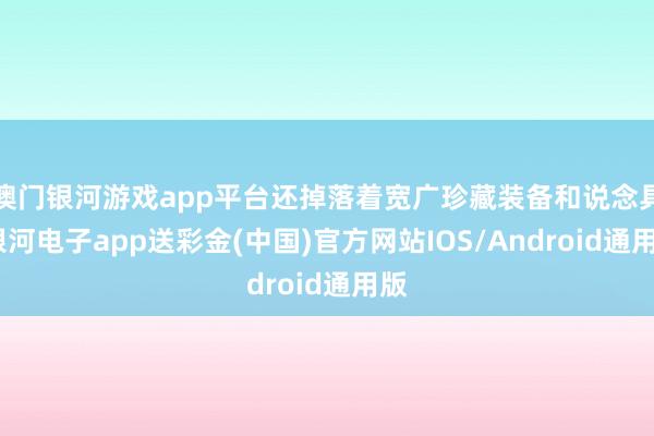 澳门银河游戏app平台还掉落着宽广珍藏装备和说念具-银河电子app送彩金(中国)官方网站IOS/Android通用版