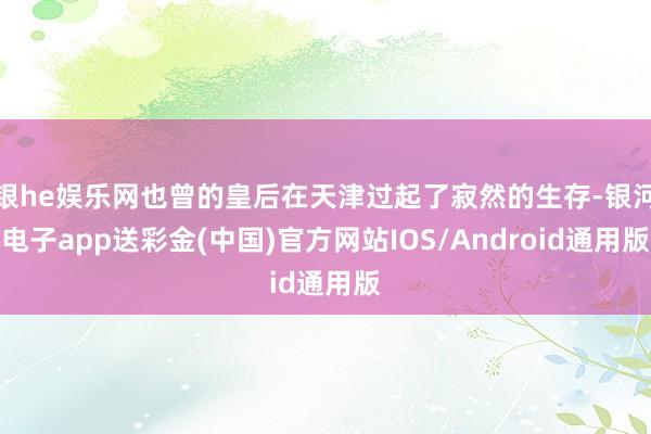 银he娱乐网也曾的皇后在天津过起了寂然的生存-银河电子app送彩金(中国)官方网站IOS/Android通用版