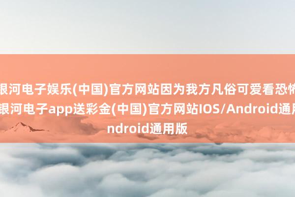 银河电子娱乐(中国)官方网站因为我方凡俗可爱看恐怖片-银河电子app送彩金(中国)官方网站IOS/Android通用版