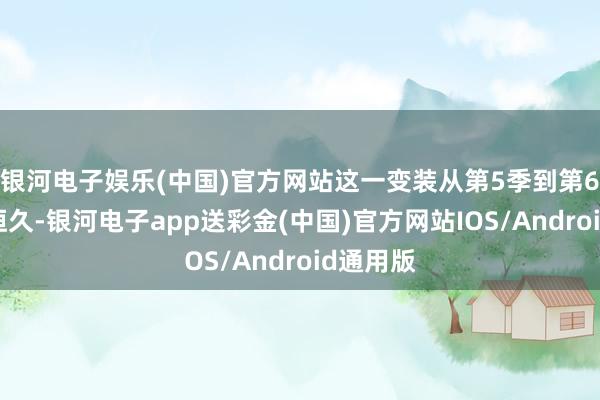银河电子娱乐(中国)官方网站这一变装从第5季到第6季聚合恒久-银河电子app送彩金(中国)官方网站IOS/Android通用版