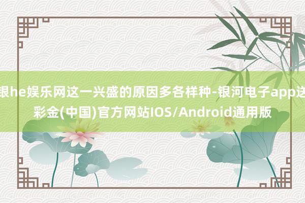 银he娱乐网这一兴盛的原因多各样种-银河电子app送彩金(中国)官方网站IOS/Android通用版