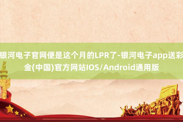 银河电子官网便是这个月的LPR了-银河电子app送彩金(中国)官方网站IOS/Android通用版