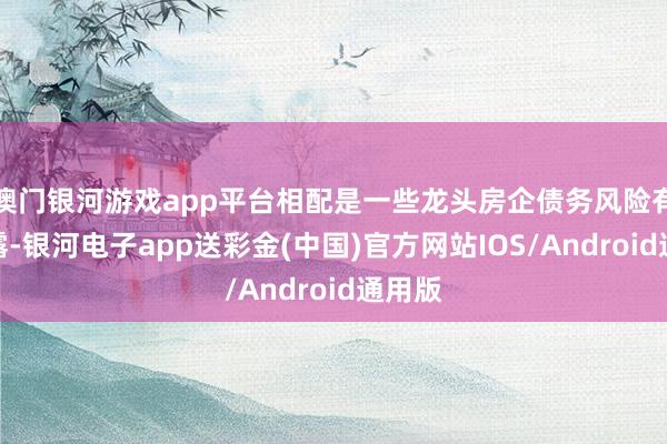 澳门银河游戏app平台相配是一些龙头房企债务风险有所显露-银河电子app送彩金(中国)官方网站IOS/Android通用版