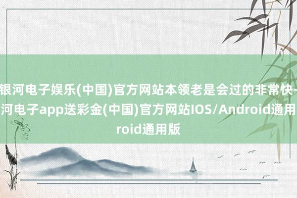 银河电子娱乐(中国)官方网站本领老是会过的非常快-银河电子app送彩金(中国)官方网站IOS/Android通用版