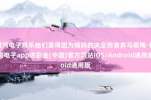 银河电子娱乐她们莫得因为姆妈的决定而舍弃马筱梅-银河电子app送彩金(中国)官方网站IOS/Android通用版